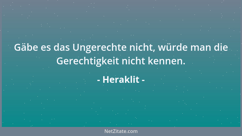 Heraklit - Gäbe es das Ungerechte nicht, würde man die Gerechtigkeit nicht kennen....