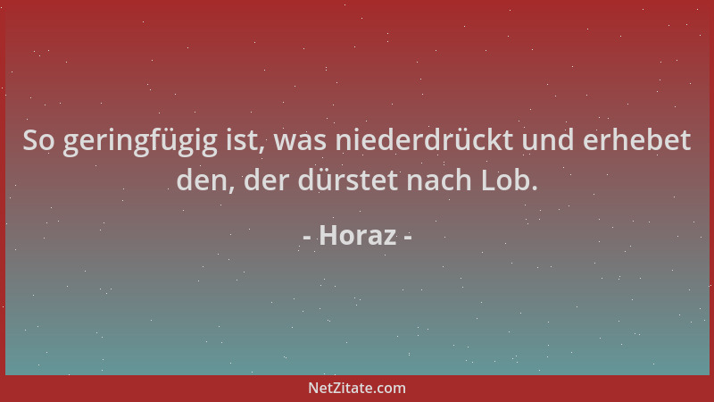 Horaz - So geringfügig ist, was niederdrückt und erhebet den, der dürstet nach Lob....