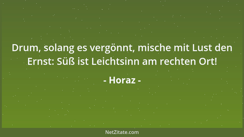 Horaz - Drum, solang es vergönnt, mische mit Lust den Ernst: Süß ist Leichtsinn am rechten Ort!...