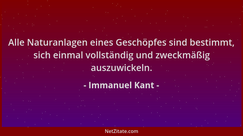Immanuel Kant - Alle Naturanlagen eines Geschöpfes sind bestimmt, sich einmal vollständig und zweckmäßig auszuwickeln....