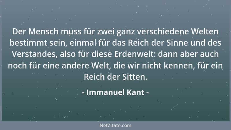 Immanuel Kant - Der Mensch muss für zwei ganz verschiedene Welten bestimmt sein, einmal für das Reich der Sinne und des Ver...