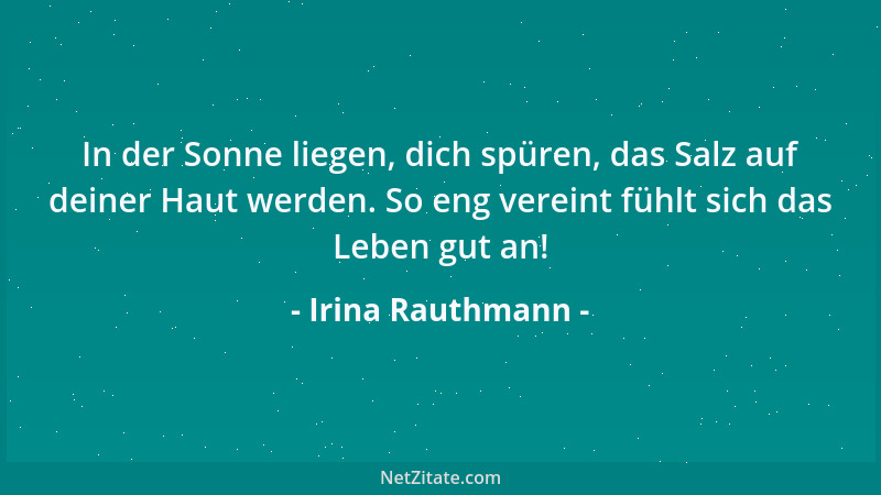 Irina Rauthmann - In der Sonne liegen, dich spüren, das Salz auf deiner Haut werden. So eng vereint fühlt sich das Leben gu...