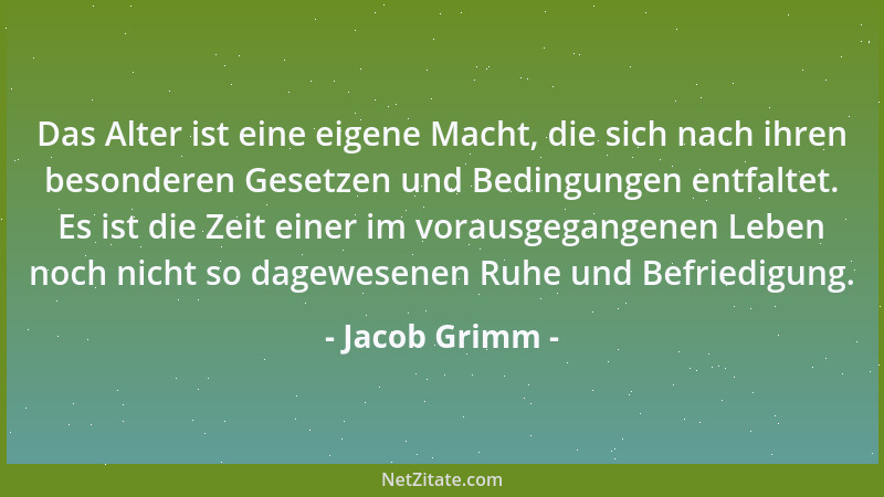 Jacob Grimm - Das Alter ist eine eigene Macht, die sich nach ihren besonderen Gesetzen und Bedingungen entfaltet. Es ist di...