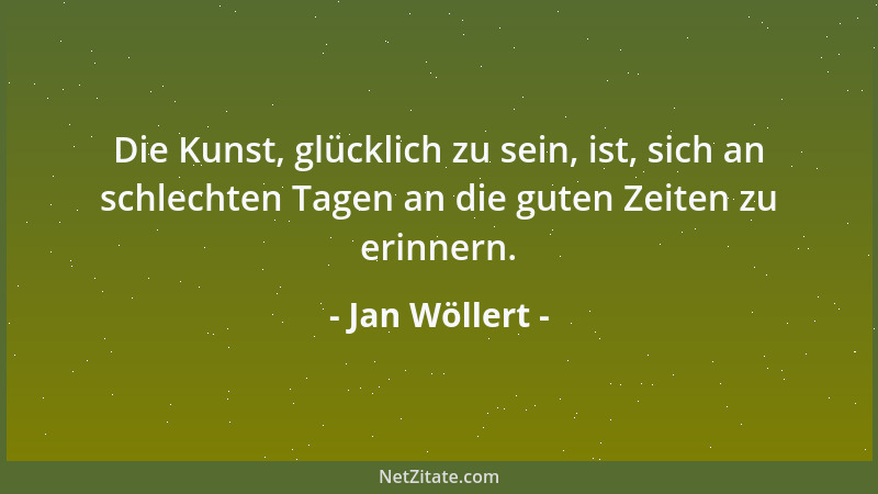 Jan Wöllert - Die Kunst, glücklich zu sein, ist, sich an schlechten Tagen an die guten Zeiten zu erinnern....