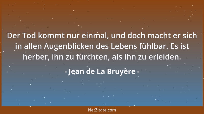 Jean de La Bruyère - Der Tod kommt nur einmal, und doch macht er sich in allen Augenblicken des Lebens fühlbar. Es ist herb...