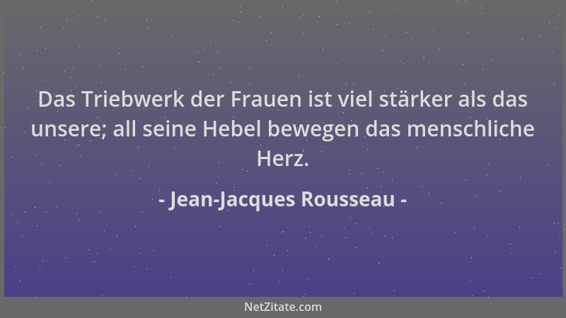 Jean-Jacques Rousseau - Das Triebwerk der Frauen ist viel stärker als das unsere; all seine Hebel bewegen das menschliche H...