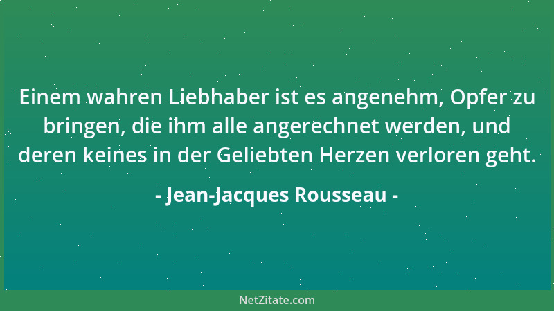 Jean-Jacques Rousseau - Einem wahren Liebhaber ist es angenehm, Opfer zu bringen, die ihm alle angerechnet werden, und dere...