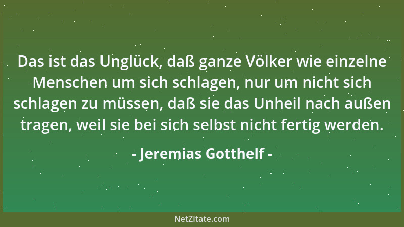 Jeremias Gotthelf - Das ist das Unglück, daß ganze Völker wie einzelne Menschen um sich schlagen, nur um nicht sich schlage...