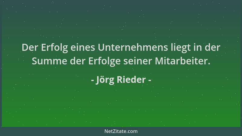 Jörg Rieder - Der Erfolg eines Unternehmens liegt in der Summe der Erfolge seiner Mitarbeiter....