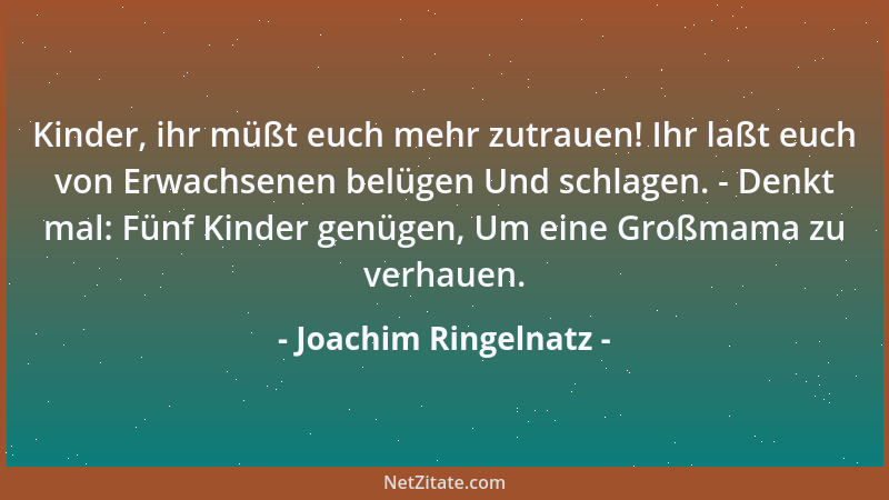 Joachim Ringelnatz - Kinder, ihr müßt euch mehr zutrauen! Ihr laßt euch von Erwachsenen belügen Und schlagen. - Denkt mal:...