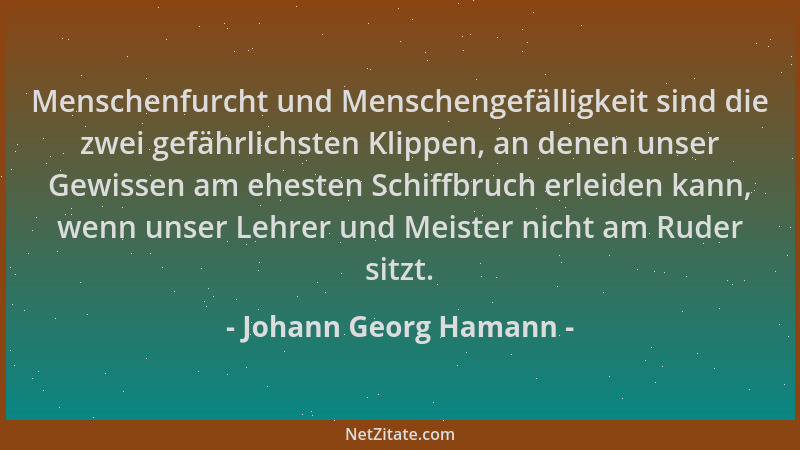 Johann Georg Hamann - Menschenfurcht und Menschengefälligkeit sind die zwei gefährlichsten Klippen, an denen unser Gewissen...