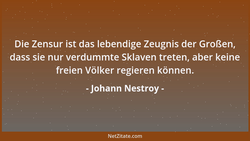 Johann Nestroy - Die Zensur ist das lebendige Zeugnis der Großen, dass sie nur verdummte Sklaven treten, aber keine freien...