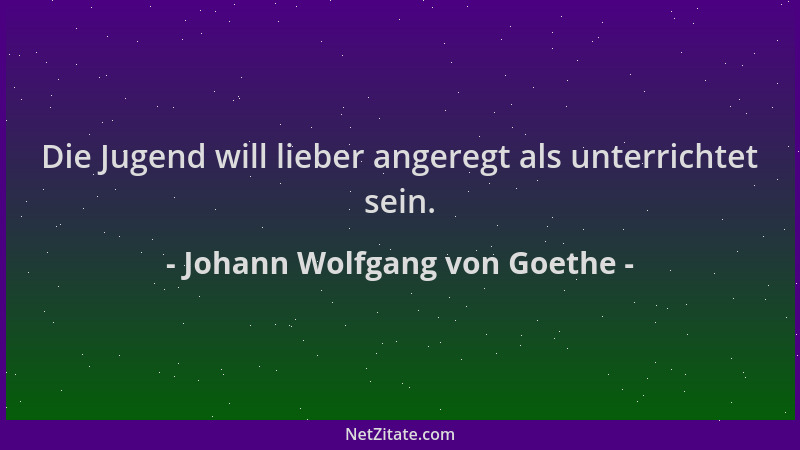 Johann Wolfgang von Goethe - Die Jugend will lieber angeregt als unterrichtet sein....