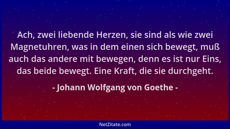 Johann Wolfgang von Goethe - Ach, zwei liebende Herzen, sie sind als wie zwei Magnetuhren, was in dem einen sich bewegt, mu...