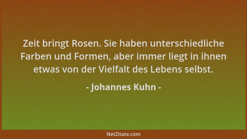 Johannes Kuhn - Zeit bringt Rosen. Sie haben unterschiedliche Farben und Formen, aber immer liegt in ihnen etwas von der Vi...
