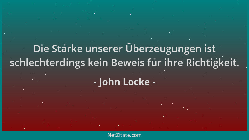 John Locke - Die Stärke unserer Überzeugungen ist schlechterdings kein Beweis für ihre Richtigkeit....