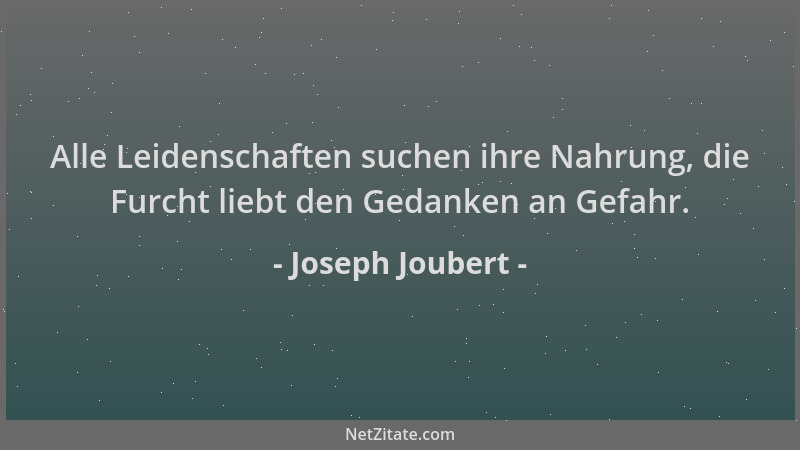 Joseph Joubert - Alle Leidenschaften suchen ihre Nahrung, die Furcht liebt den Gedanken an Gefahr....