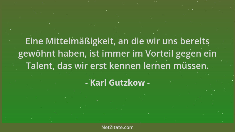 Karl Gutzkow - Eine Mittelmäßigkeit, an die wir uns bereits gewöhnt haben, ist immer im Vorteil gegen ein Talent, das wir e...