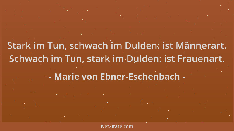 Marie von Ebner-Eschenbach - Stark im Tun, schwach im Dulden: ist Männerart. Schwach im Tun, stark im Dulden: ist Frauenart...
