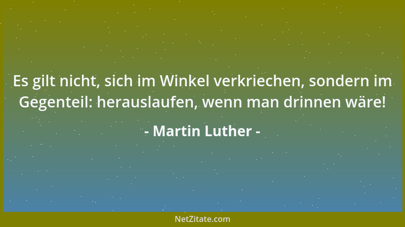 Martin Luther - Es gilt nicht, sich im Winkel verkriechen, sondern im Gegenteil: herauslaufen, wenn man drinnen wäre!...
