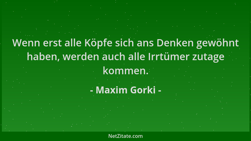 Maxim Gorki - Wenn erst alle Köpfe sich ans Denken gewöhnt haben, werden auch alle Irrtümer zutage kommen....