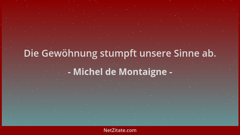 Michel de Montaigne - Die Gewöhnung stumpft unsere Sinne ab....