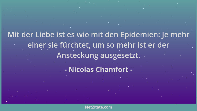 Nicolas Chamfort - Mit der Liebe ist es wie mit den Epidemien: Je mehr einer sie fürchtet, um so mehr ist er der Ansteckung...