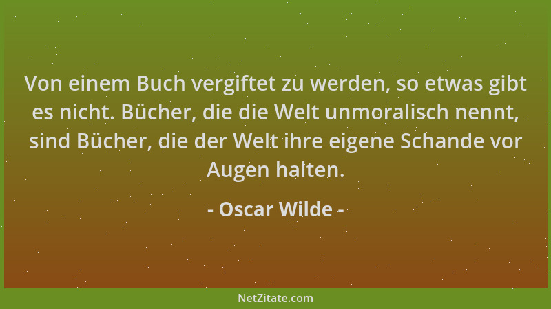 Oscar Wilde - Von einem Buch vergiftet zu werden, so etwas gibt es nicht. Bücher, die die Welt unmoralisch nennt, sind Büch...