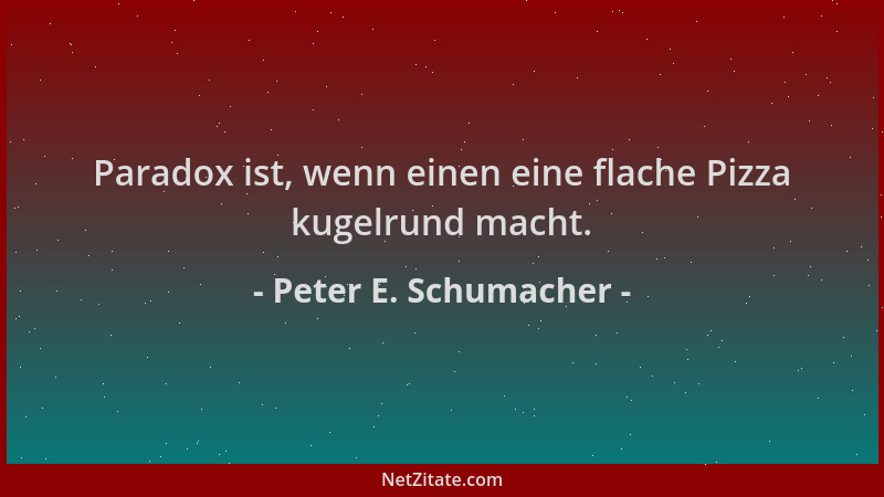 Peter E. Schumacher - Paradox ist, wenn einen eine flache Pizza kugelrund macht....