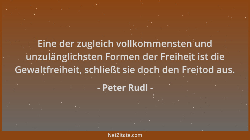 Peter Rudl - Eine der zugleich vollkommensten und unzulänglichsten Formen der Freiheit ist die Gewaltfreiheit, schließt sie...