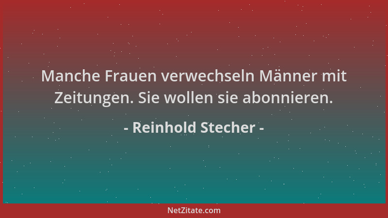 Reinhold Stecher - Manche Frauen verwechseln Männer mit Zeitungen. Sie wollen sie abonnieren....