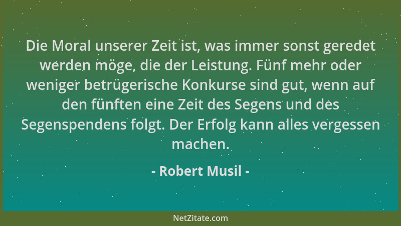 Robert Musil - Die Moral unserer Zeit ist, was immer sonst geredet werden möge, die der Leistung. Fünf mehr oder weniger be...