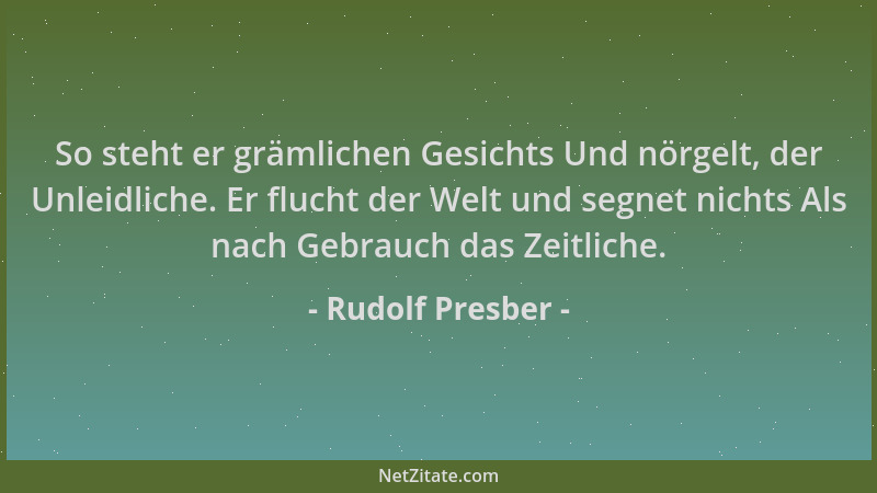 Rudolf Presber - So steht er grämlichen Gesichts Und nörgelt, der Unleidliche. Er flucht der Welt und segnet nichts Als nac...