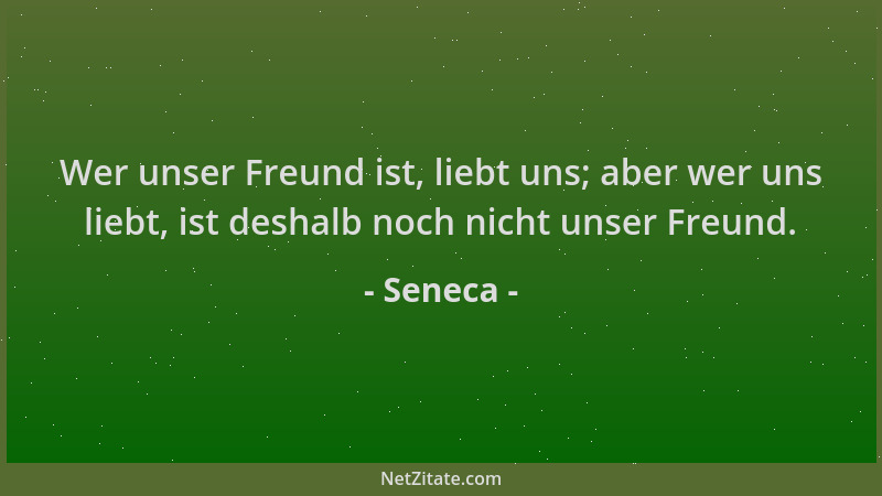 Seneca - Wer unser Freund ist, liebt uns; aber wer uns liebt, ist deshalb noch nicht unser Freund....