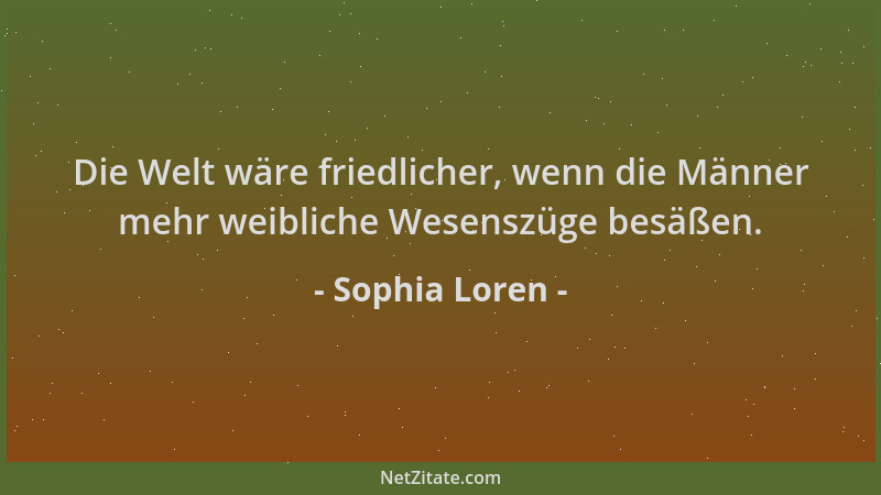 Sophia Loren - Die Welt wäre friedlicher, wenn die Männer mehr weibliche Wesenszüge besäßen....