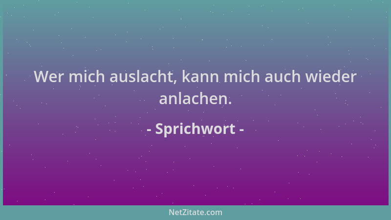 Sprichwort - Wer mich auslacht, kann mich auch wieder anlachen....