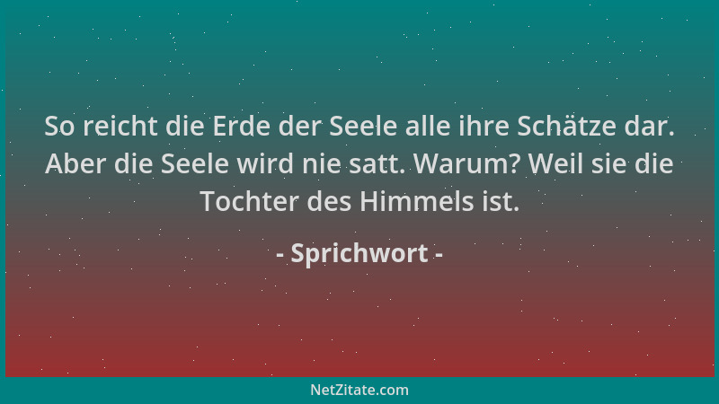 Sprichwort - So reicht die Erde der Seele alle ihre Schätze dar. Aber die Seele wird nie satt. Warum? Weil sie die Tochter...
