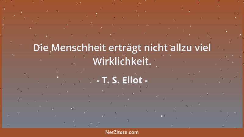 T. S. Eliot - Die Menschheit erträgt nicht allzu viel Wirklichkeit....