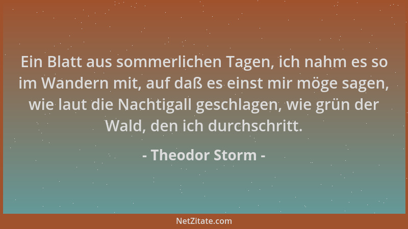 Theodor Storm - Ein Blatt aus sommerlichen Tagen, ich nahm es so im Wandern mit, auf daß es einst mir möge sagen, wie laut...