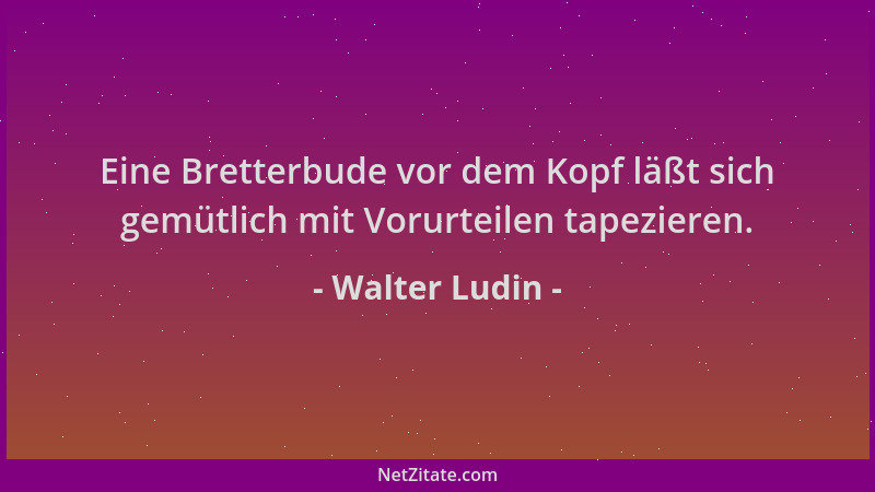 Walter Ludin - Eine Bretterbude vor dem Kopf läßt sich gemütlich mit Vorurteilen tapezieren....