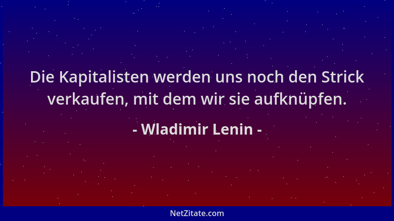 Wladimir Lenin - Die Kapitalisten werden uns noch den Strick verkaufen, mit dem wir sie aufknüpfen....