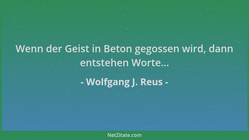 Wolfgang J. Reus - Wenn der Geist in Beton gegossen wird, dann entstehen Worte......