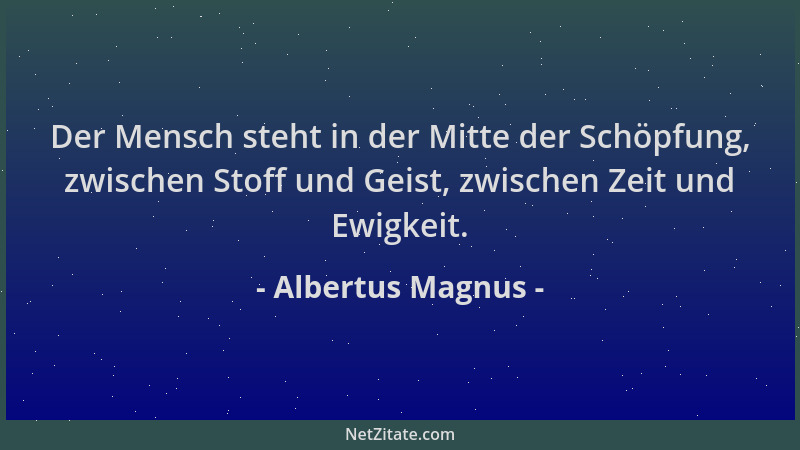 Albertus Magnus - Der Mensch steht in der Mitte der Schöpfung, zwischen Stoff und Geist, zwischen Zeit und Ewigkeit....