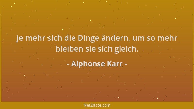 Alphonse Karr - Je mehr sich die Dinge ändern, um so mehr bleiben sie sich gleich....