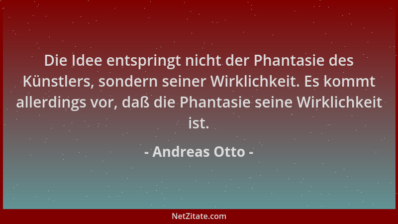 Andreas Otto - Die Idee entspringt nicht der Phantasie des Künstlers, sondern seiner Wirklichkeit. Es kommt allerdings vor,...