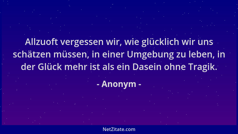 Anonym - Allzuoft vergessen wir, wie glücklich wir uns schätzen müssen, in einer Umgebung zu leben, in der Glück mehr ist a...