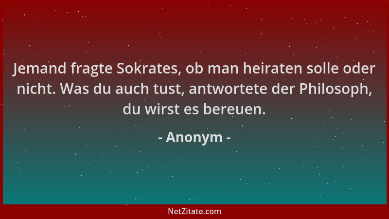 Anonym - Jemand fragte Sokrates, ob man heiraten solle oder nicht. Was du auch tust, antwortete der Philosoph, du wirst es...