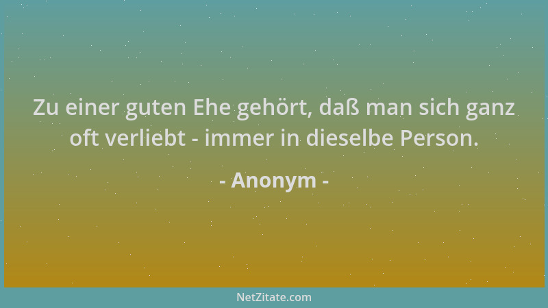 Anonym - Zu einer guten Ehe gehört, daß man sich ganz oft verliebt - immer in dieselbe Person....