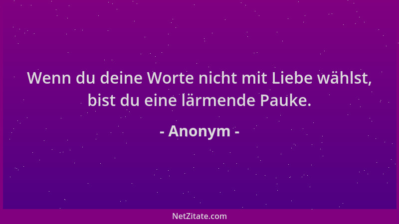 Anonym - Wenn du deine Worte nicht mit Liebe wählst, bist du eine lärmende Pauke....