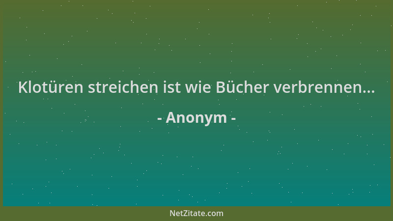 Anonym - Klotüren streichen ist wie Bücher verbrennen......